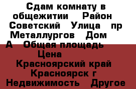 Сдам комнату в общежитии. › Район ­ Советский › Улица ­ пр.Металлургов › Дом ­ 28А › Общая площадь ­ 14 › Цена ­ 7 500 - Красноярский край, Красноярск г. Недвижимость » Другое   